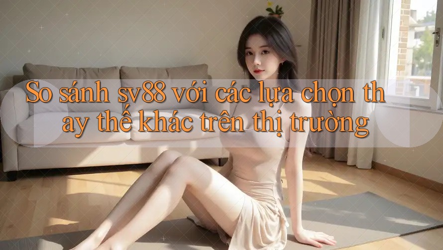 So sánh sv88 với các lựa chọn thay thế khác trên thị trường So sánh sv88 với các lựa chọn thay thế khác trên thị trường