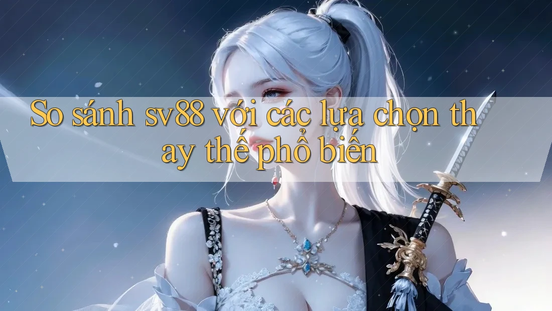So sánh Sv88 với các lựa chọn thay thế phổ biến