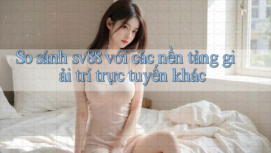 So sánh sv88 với các nền tảng giải trí trực tuyến khác So sánh sv88 với các nền tảng giải trí trực tuyến khác