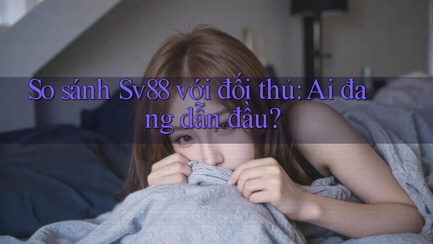 So sánh Sv88 với đối thủ: Ai đang dẫn đầu? So sánh Sv88 với đối thủ: Ai đang dẫn đầu?