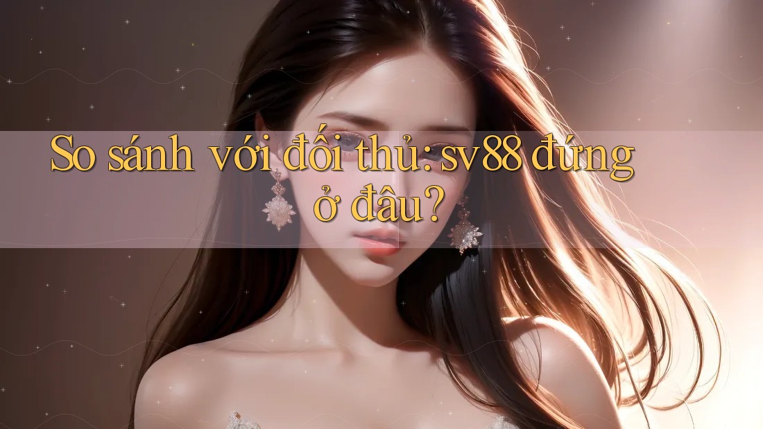 So sánh với đối thủ: sv88 đứng ở đâu?