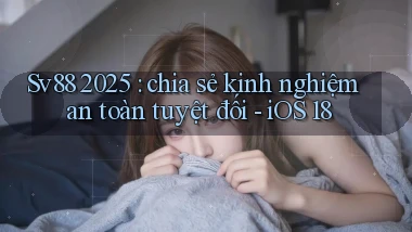 Sv88 2025 chia sẻ kinh nghiệm an toàn tuyệt đối   iOS 18