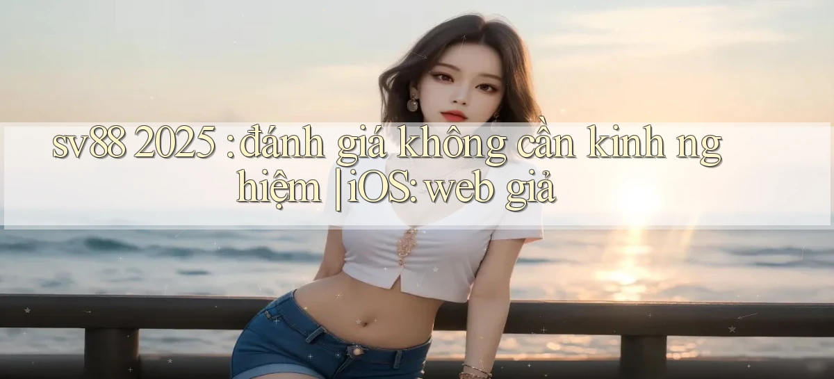 sv88 2025 đánh giá không cần kinh nghiệm iOS web giả