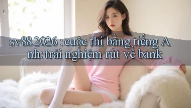 sv88 2026 cuộc thi bằng tiếng Anh trải nghiệm rút về bank