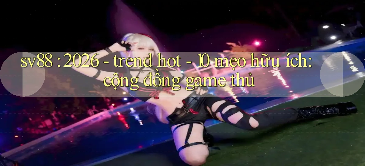 sv88 2026   trend hot   10 mẹo hữu ích cộng đồng game thủ
