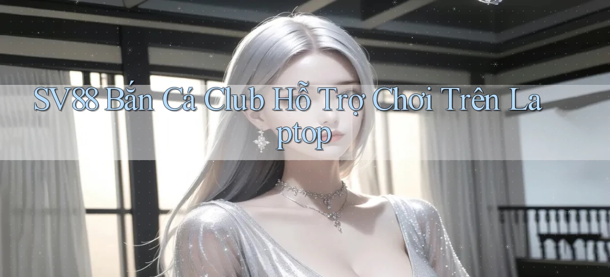 sv88  bắn cá club hỗ trợ chơi trên laptop