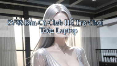 sv88  bắn cá club hỗ trợ chơi trên laptop