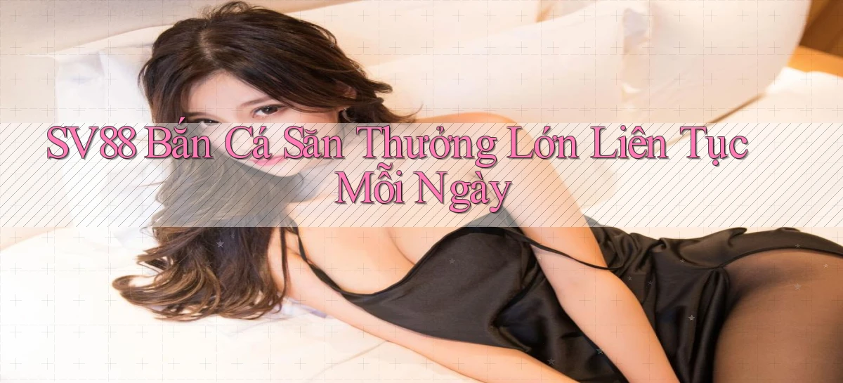 sv88  bắn cá săn thưởng lớn liên tục mỗi ngày