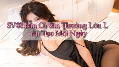 sv88  bắn cá săn thưởng lớn liên tục mỗi ngày