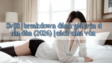 Sv88 breakdown đánh giá trên diễn đàn (2026) cách chia vốn