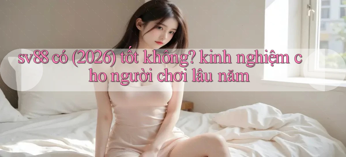 sv88 có (2026) tốt không kinh nghiệm cho người chơi lâu năm