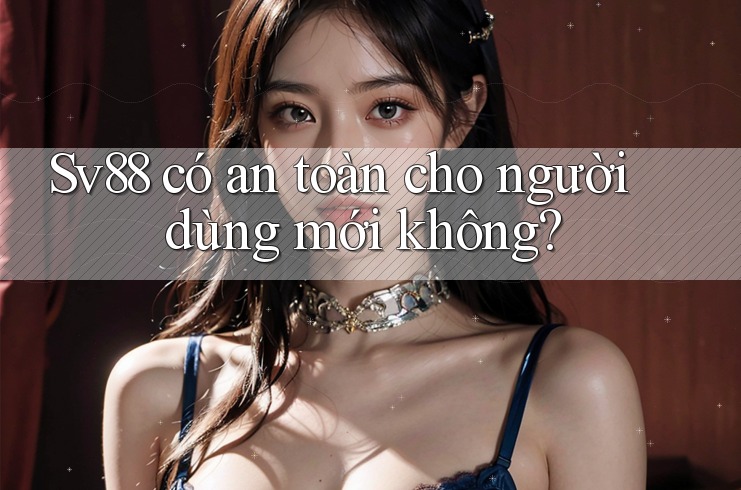 Sv88 có an toàn cho người dùng mới không? Sv88 có an toàn cho người dùng mới không?