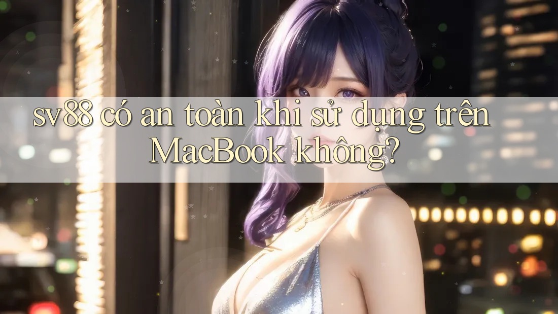 sv88 có an toàn khi sử dụng trên MacBook không?