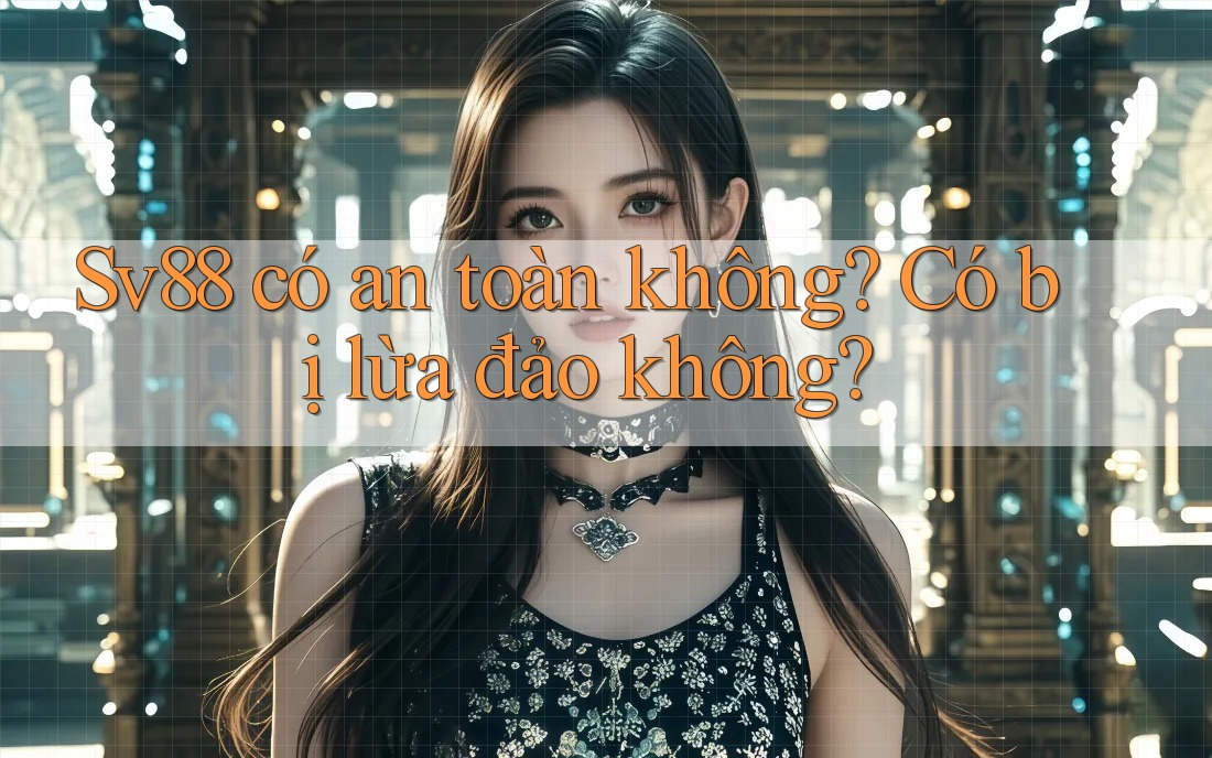 Sv88 có an toàn không? Có bị lừa đảo không? Sv88 có an toàn không? Có bị lừa đảo không?