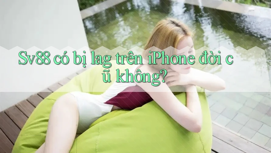 Sv88 có bị lag trên iPhone đời cũ không? Sv88 có bị lag trên iPhone đời cũ không?