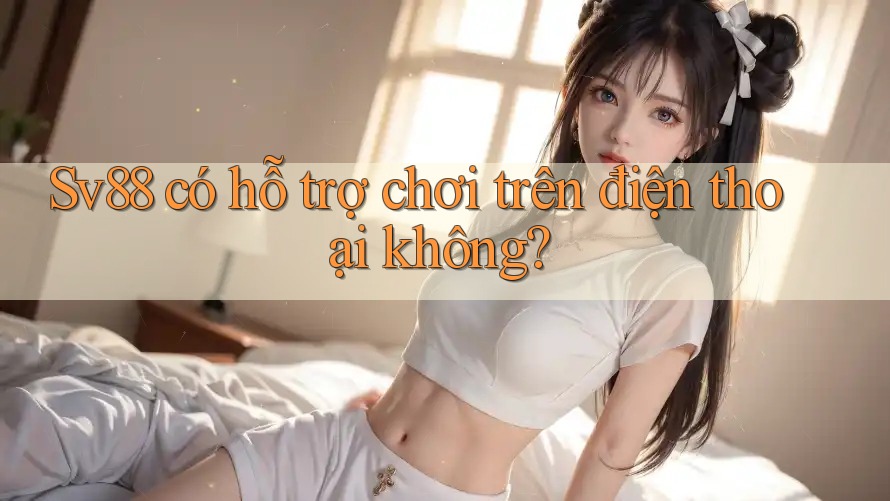 sv88 có hỗ trợ chơi trên điện thoại không? sv88 có hỗ trợ chơi trên điện thoại không?