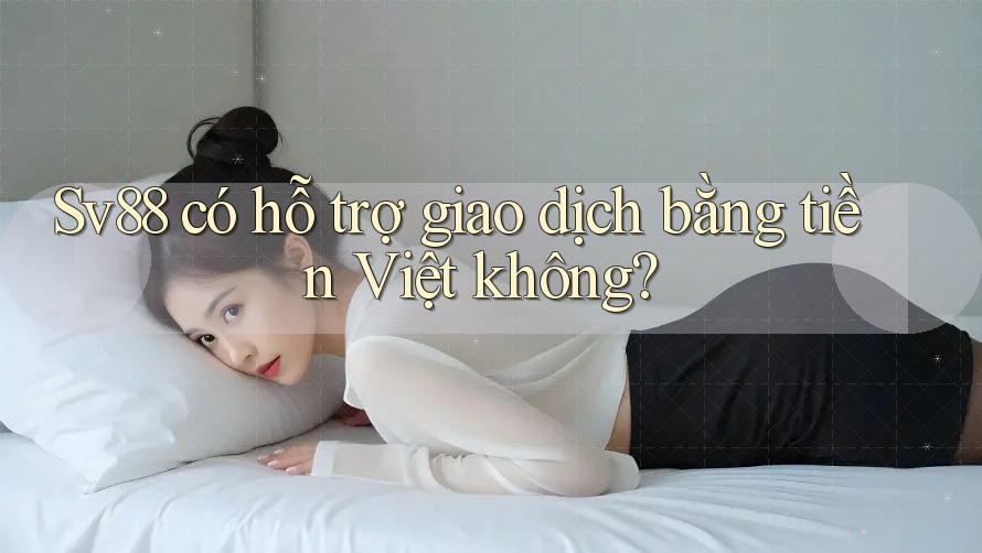 Sv88 có hỗ trợ giao dịch bằng tiền Việt không? Sv88 có hỗ trợ giao dịch bằng tiền Việt không?