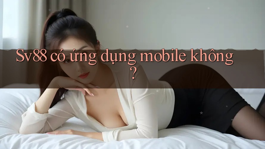 Sv88 có ứng dụng mobile không?