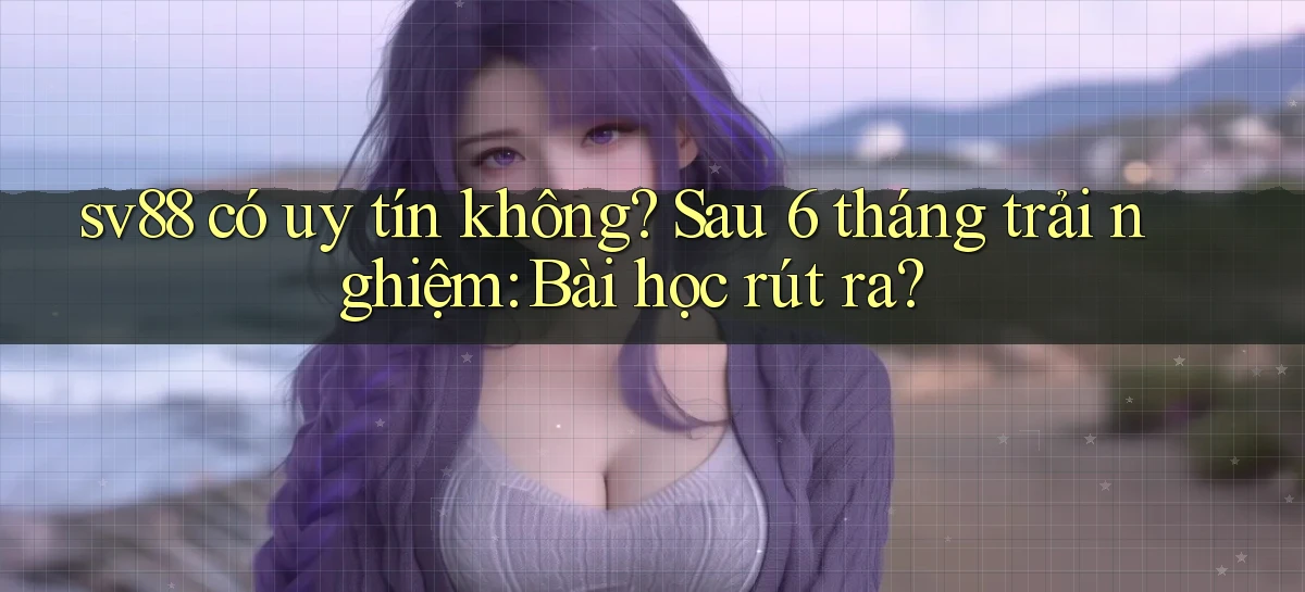 sv88 có uy tín không sau 6 tháng trải nghiệm bài học rút ra