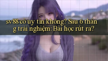 sv88 có uy tín không sau 6 tháng trải nghiệm bài học rút ra