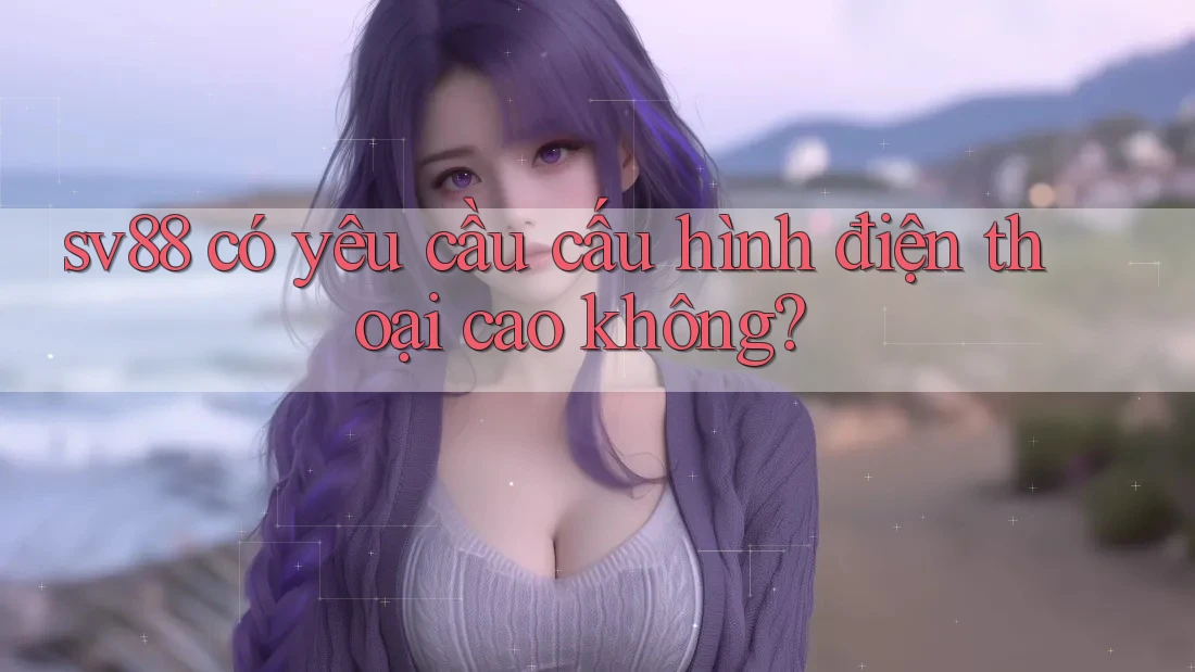 sv88 có yêu cầu cấu hình điện thoại cao không? sv88 có yêu cầu cấu hình điện thoại cao không?