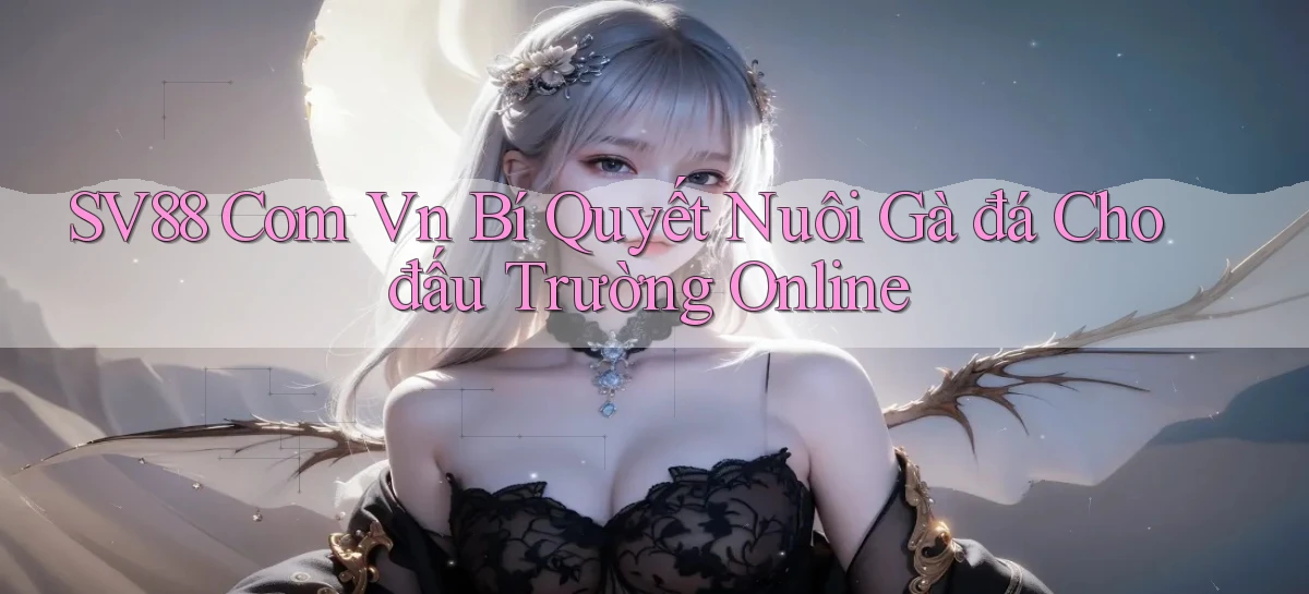sv88 com vn bí quyết nuôi gà đá cho đấu trường online