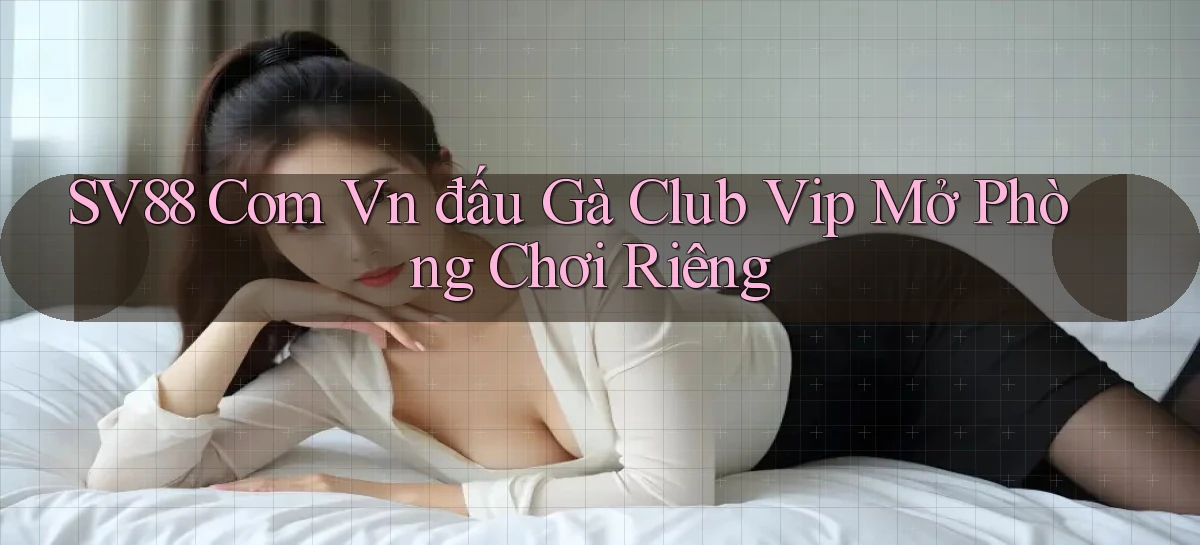 sv88 com vn đấu gà club vip mở phòng chơi riêng