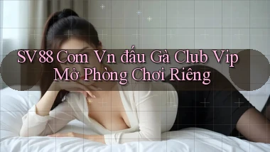 sv88 com vn đấu gà club vip mở phòng chơi riêng