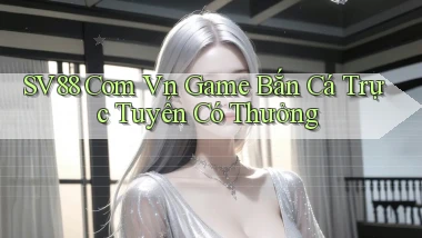 sv88 com vn Game bắn cá trực tuyến có thưởng