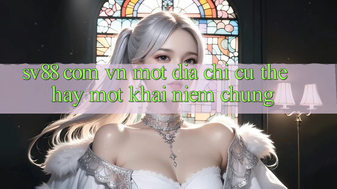 “Sv88 Com Vn” – Một Địa Chỉ Cụ Thể Hay Một Khái Niệm Chung?