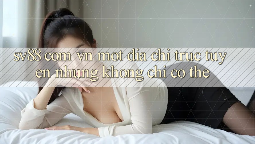 “Sv88 Com Vn” – Một Địa Chỉ Trực Tuyến, Nhưng Không Chỉ Có Thế