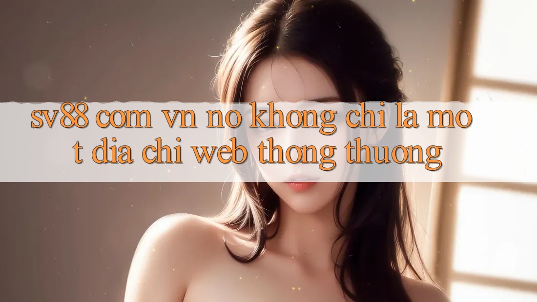 “Sv88 Com Vn” – Nó Không Chỉ Là Một Địa Chỉ Web Thông Thường “Sv88 Com Vn” – Nó Không Chỉ Là Một Địa Chỉ Web Thông Thường