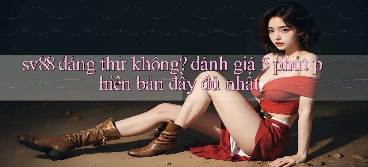 sv88 đáng thử không đánh giá 5 phút phiên bản đầy đủ nhất