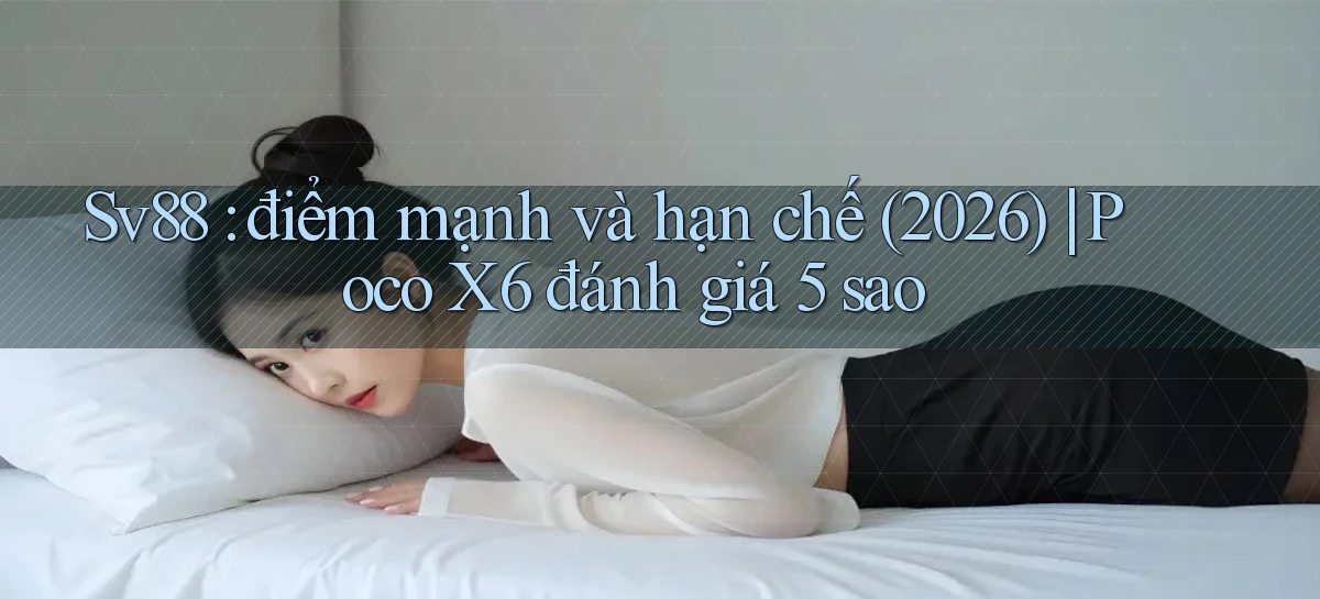 Sv88 điểm mạnh và hạn chế (2026) Poco X6 đánh giá 5 sao