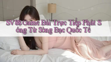 sv88  game bài trực tiếp phát sóng từ sòng bạc quốc tế