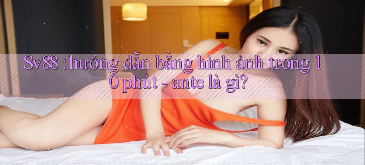 Sv88 hướng dẫn bằng hình ảnh trong 10 phút   ante là gì