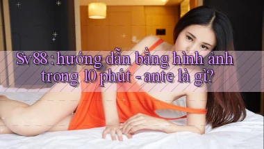 Sv88 hướng dẫn bằng hình ảnh trong 10 phút   ante là gì