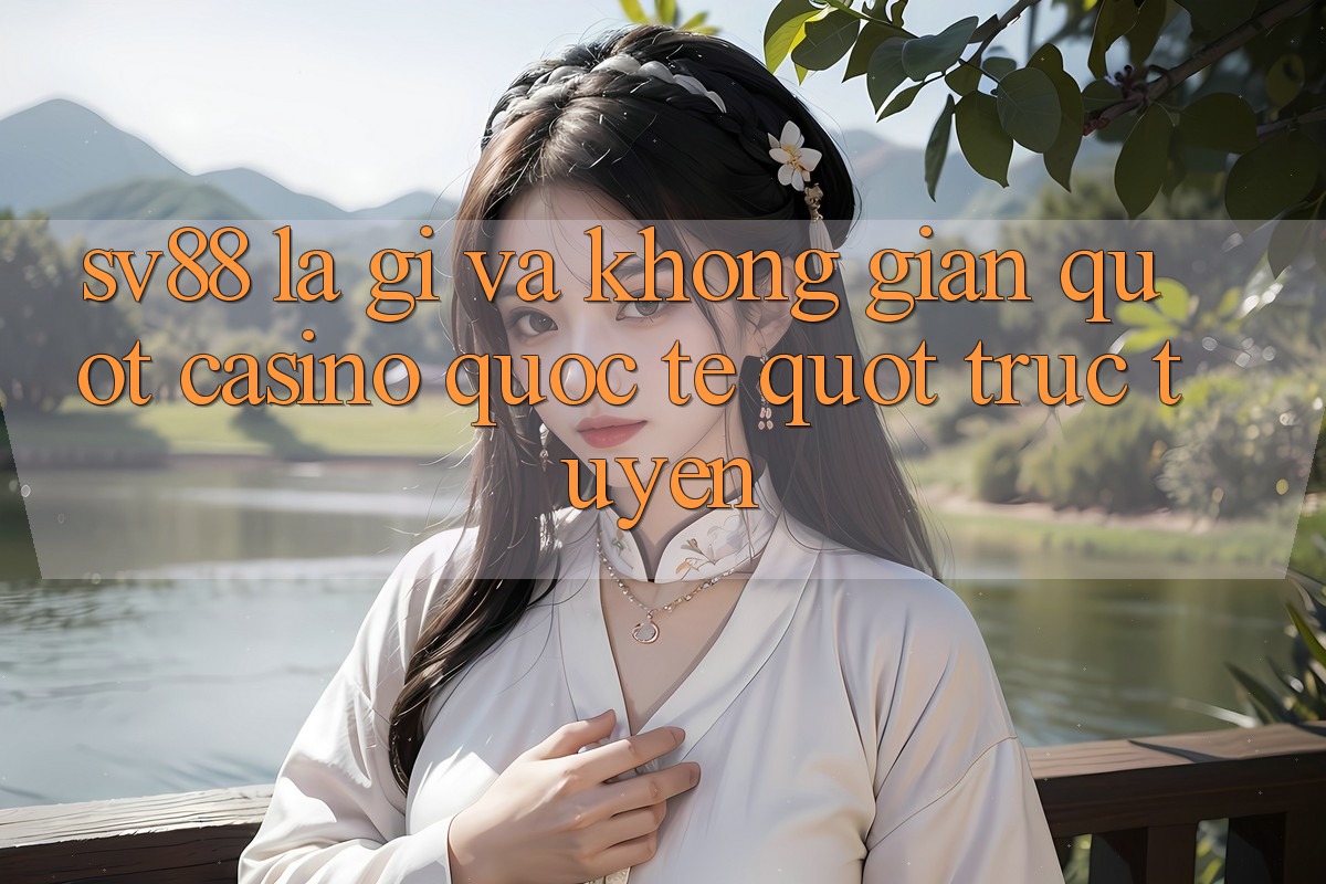 SV88 Là Gì và Không Gian " Casino Quốc Tế" Trực Tuyến SV88 Là Gì và Không Gian " Casino Quốc Tế" Trực Tuyến