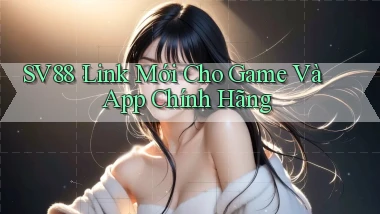 sv88： Link Mới Cho Game Và App Chính Hãng