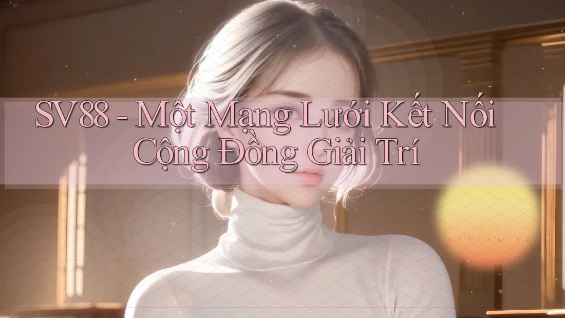 SV88 - Một Mạng Lưới Kết Nối Cộng Đồng Giải Trí