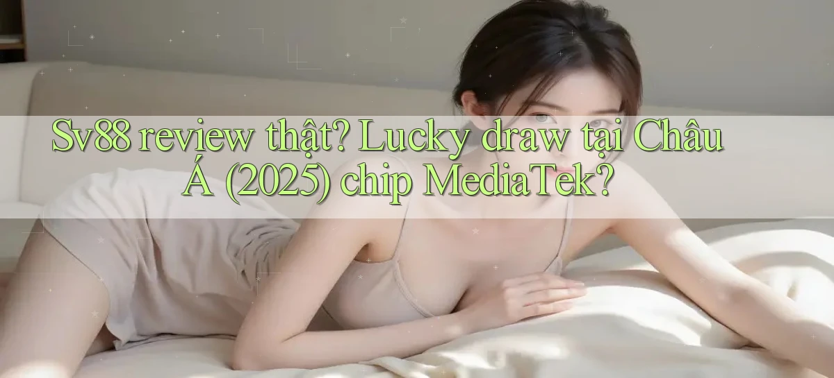 sv88 review thật lucky draw tại Châu Á (2025) chip MediaTek