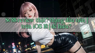 Sv88 review thật tháng đầu tiên trên iOS 18 dễ hiểu
