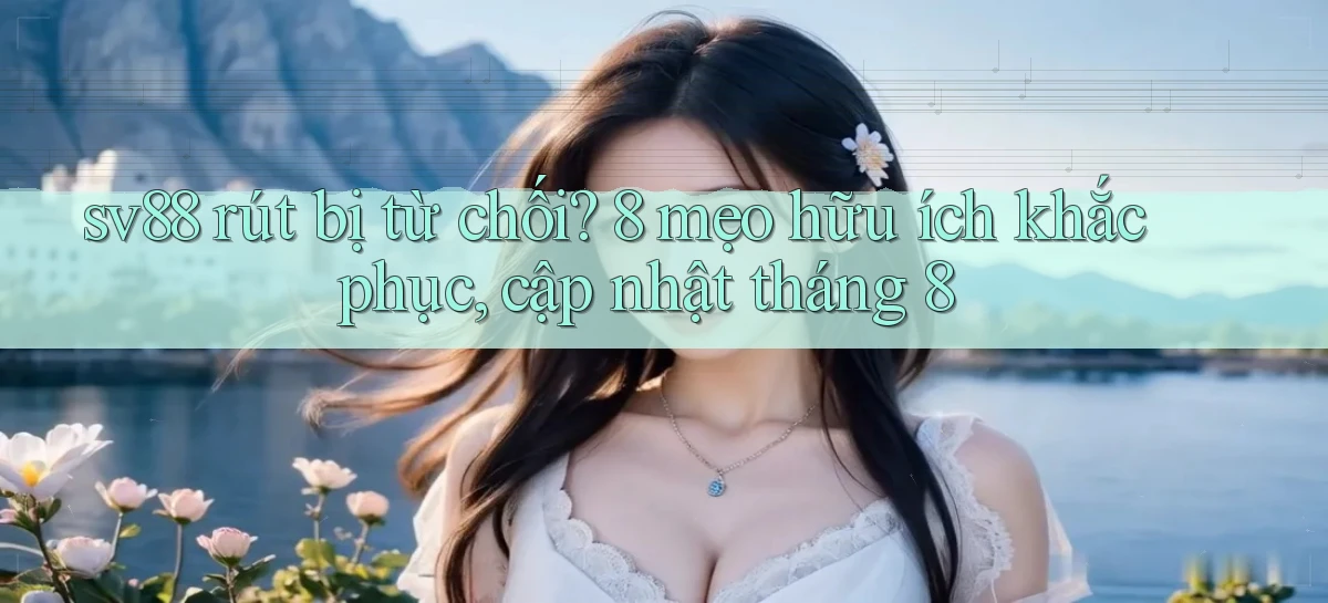 sv88 rút bị từ chối 8 mẹo hữu ích khắc phục, cập nhật tháng 8
