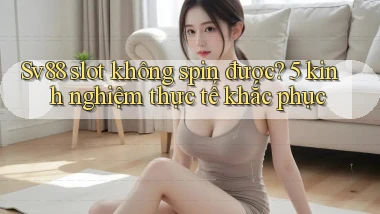 Sv88 slot không spin được 5 kinh nghiệm thực tế khắc phục