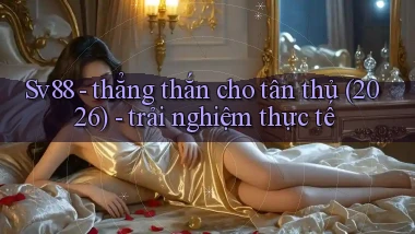 Sv88   thẳng thắn cho tân thủ (2026)   trải nghiệm thực tế