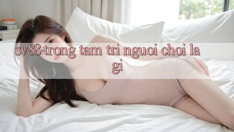 “SV88” Trong Tâm Trí Người Chơi Là Gì? “SV88” Trong Tâm Trí Người Chơi Là Gì?