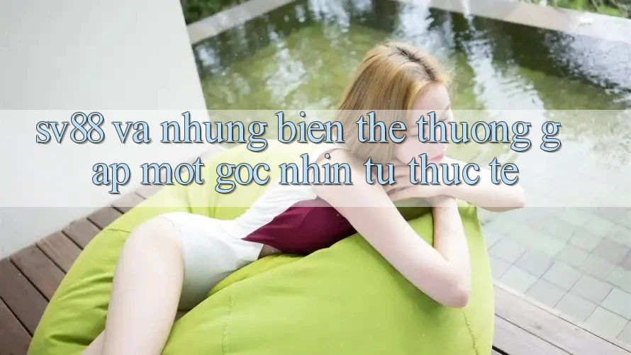 “Sv88” và Những Biến Thể Thường Gặp: Một Góc Nhìn Từ Thực Tế