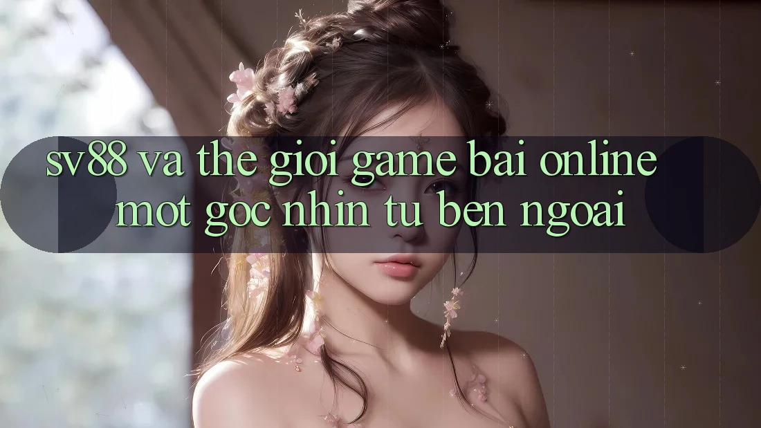“Sv88” và Thế Giới Game Bài Online: Một Góc Nhìn Từ Bên Ngoài “Sv88” và Thế Giới Game Bài Online: Một Góc Nhìn Từ Bên Ngoài