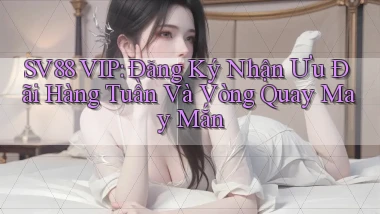 sv88  vip đăng ký nhận ưu đãi hàng tuần và vòng quay may mắn