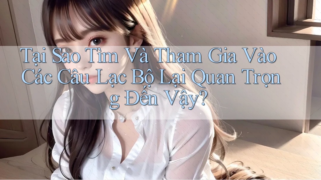 Tại Sao Tìm Và Tham Gia Vào Các Câu Lạc Bộ Lại Quan Trọng Đến Vậy?